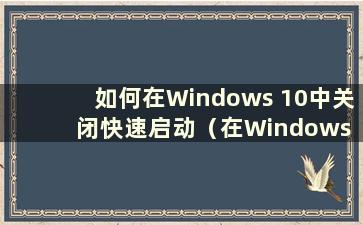 如何在Windows 10中关闭快速启动（在Windows 10中关闭快速启动）